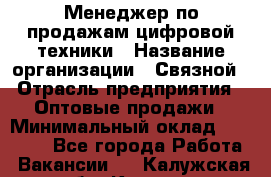 Менеджер по продажам цифровой техники › Название организации ­ Связной › Отрасль предприятия ­ Оптовые продажи › Минимальный оклад ­ 31 000 - Все города Работа » Вакансии   . Калужская обл.,Калуга г.